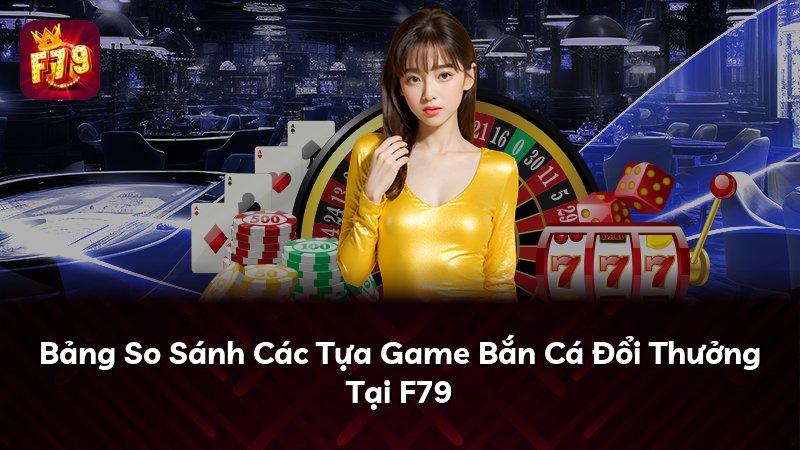 Bảng So Sánh Các Tựa Game Bắn Cá Đổi Thưởng Tại F79