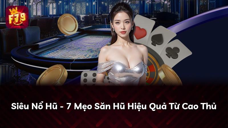 Siêu Nổ Hũ - 7 Mẹo Săn Hũ Hiệu Quả Từ Cao Thủ
