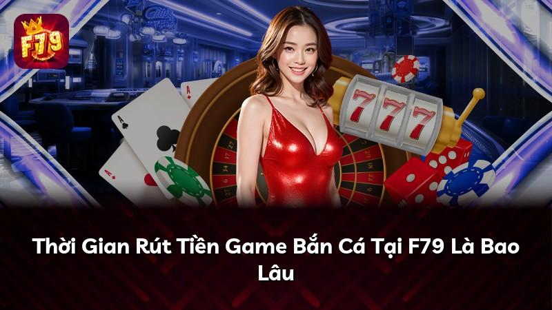 Thời Gian Rút Tiền Game Bắn Cá Tại F79 Là Bao Lâu